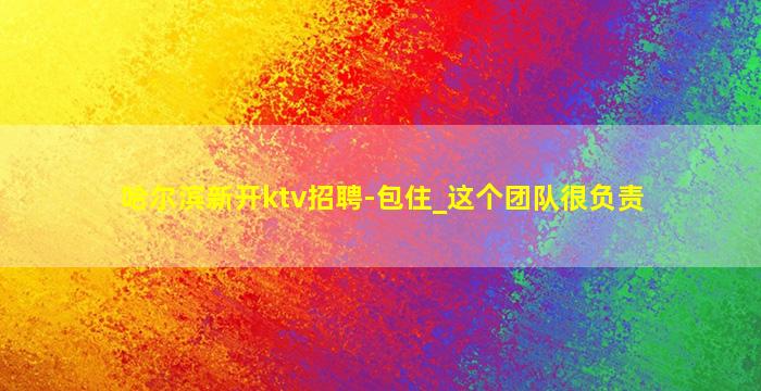 哈尔滨新开ktv招聘-包住_这个团队很负责